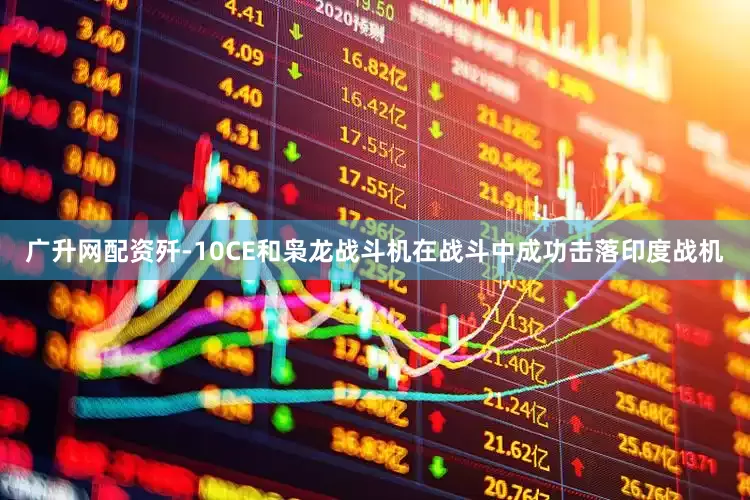 广升网配资歼-10CE和枭龙战斗机在战斗中成功击落印度战机