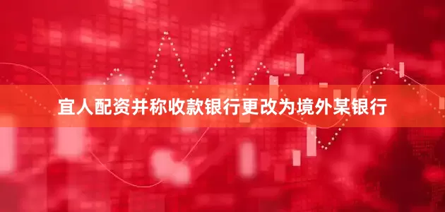 宜人配资并称收款银行更改为境外某银行