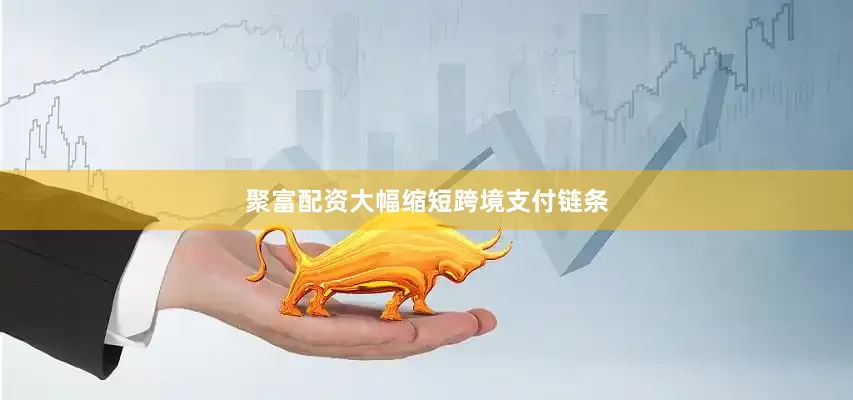 聚富配资大幅缩短跨境支付链条