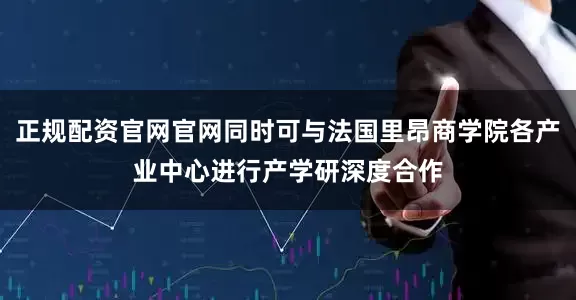 正规配资官网官网同时可与法国里昂商学院各产业中心进行产学研深度合作