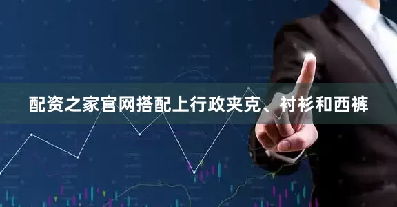 配资之家官网搭配上行政夹克、衬衫和西裤