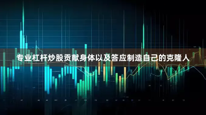 专业杠杆炒股贡献身体以及答应制造自己的克隆人