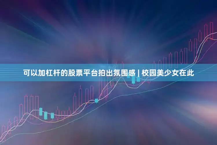 可以加杠杆的股票平台拍出氛围感 | 校园美少女在此