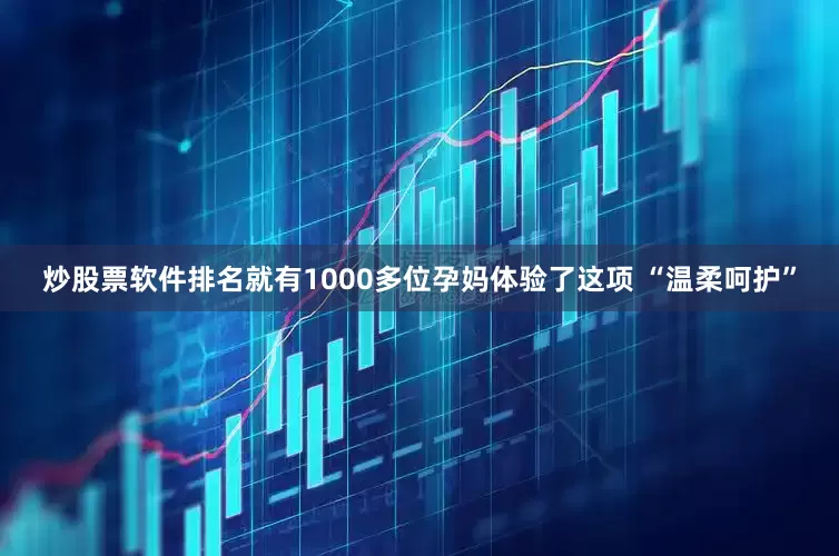 炒股票软件排名就有1000多位孕妈体验了这项 “温柔呵护”