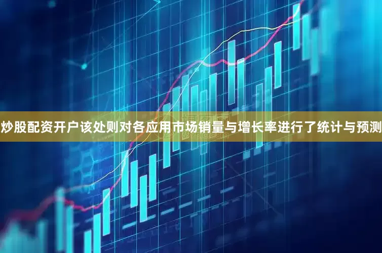 炒股配资开户该处则对各应用市场销量与增长率进行了统计与预测