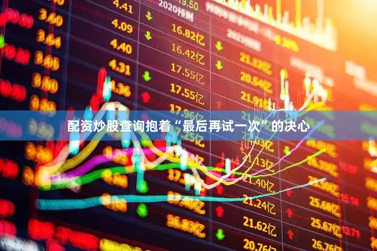 配资炒股查询抱着“最后再试一次”的决心