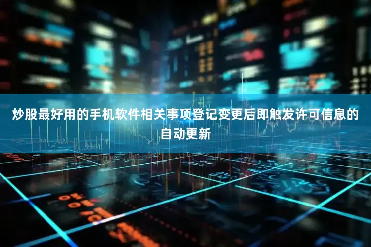 炒股最好用的手机软件相关事项登记变更后即触发许可信息的自动更新