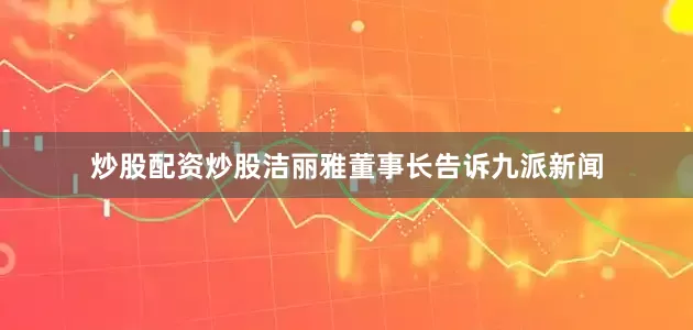 炒股配资炒股洁丽雅董事长告诉九派新闻