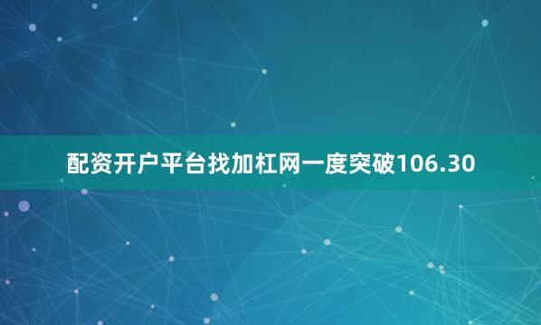 配资开户平台找加杠网一度突破106.30