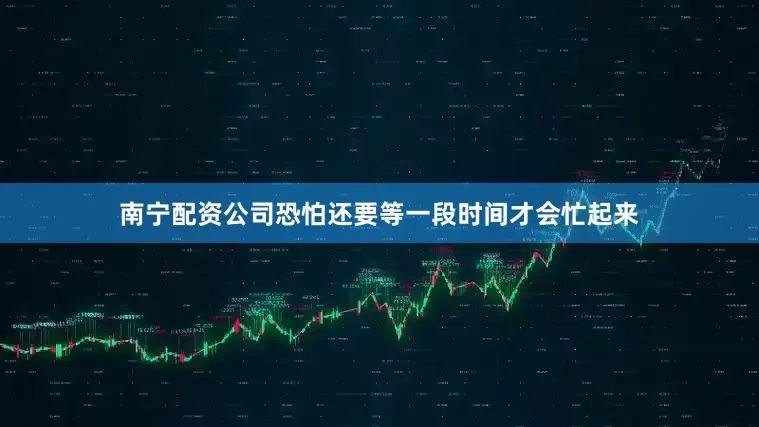 南宁配资公司恐怕还要等一段时间才会忙起来