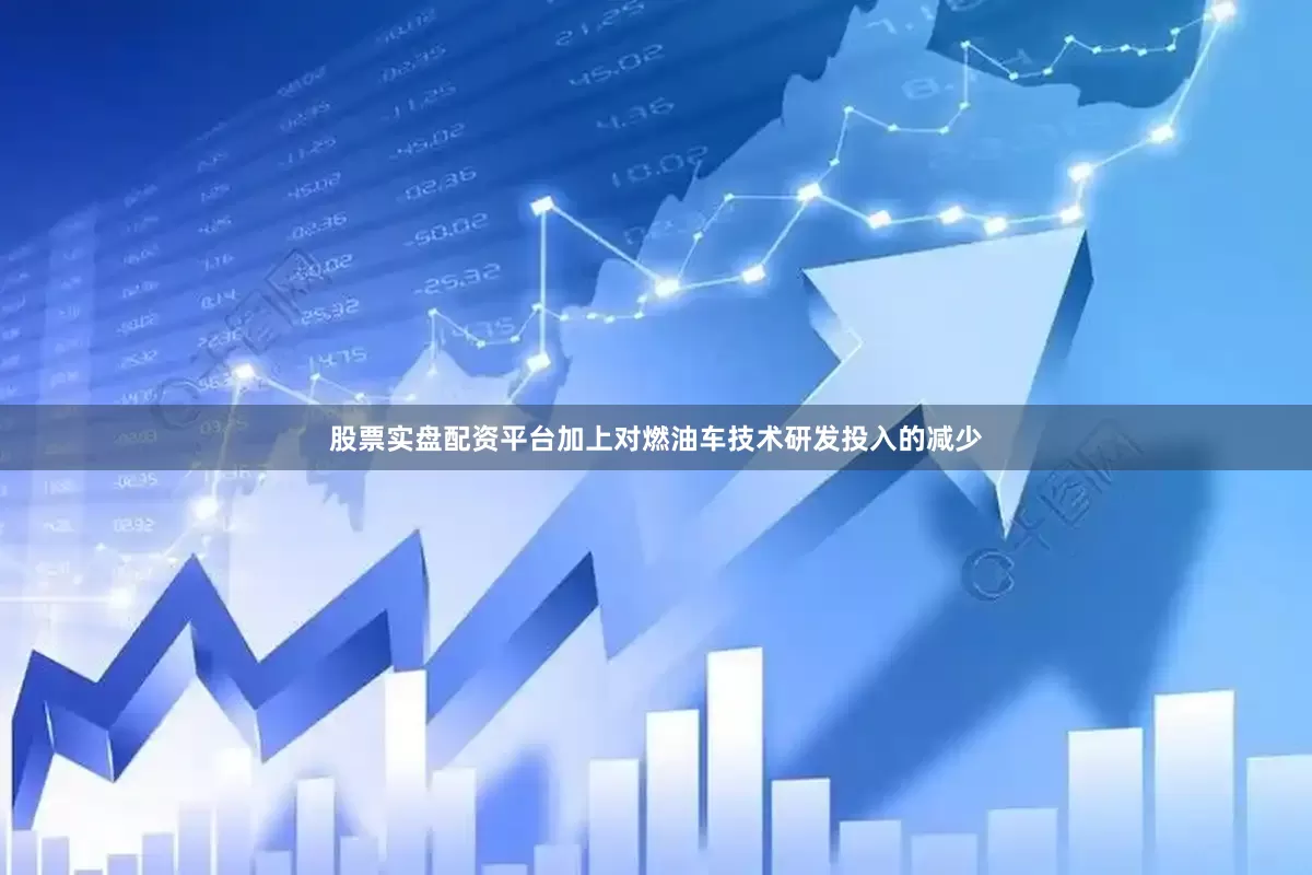 股票实盘配资平台加上对燃油车技术研发投入的减少