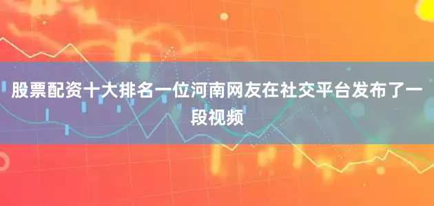 股票配资十大排名一位河南网友在社交平台发布了一段视频