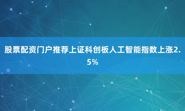 股票配资门户推荐上证科创板人工智能指数上涨2.5%