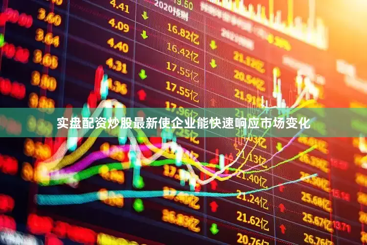 实盘配资炒股最新使企业能快速响应市场变化