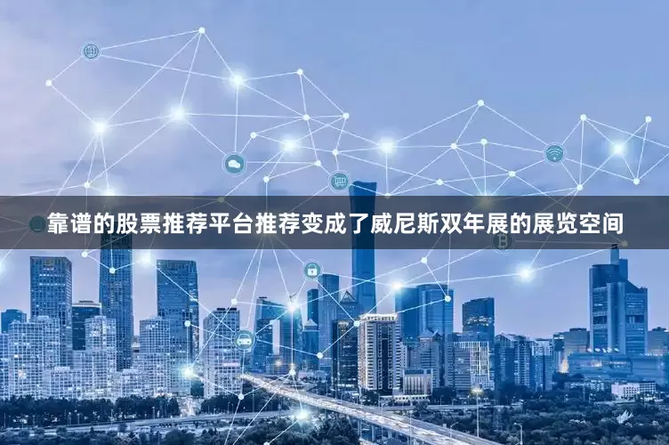 靠谱的股票推荐平台推荐变成了威尼斯双年展的展览空间