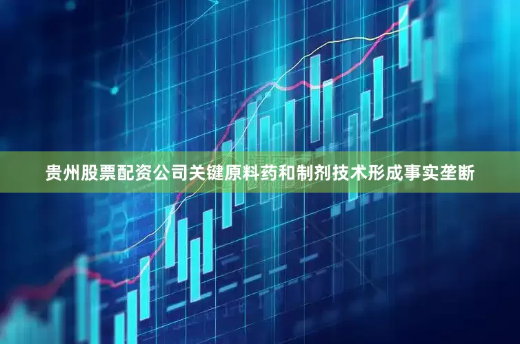 贵州股票配资公司关键原料药和制剂技术形成事实垄断