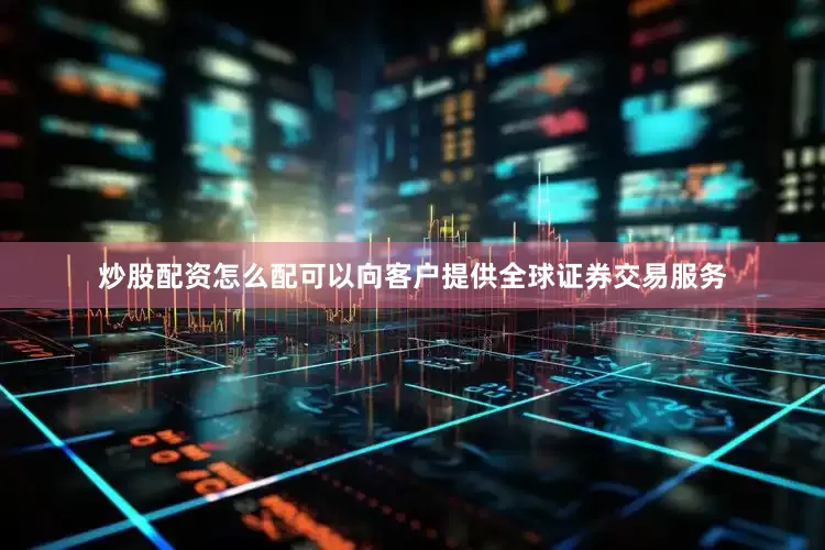 炒股配资怎么配可以向客户提供全球证券交易服务