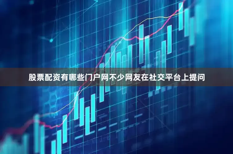 股票配资有哪些门户网　　不少网友在社交平台上提问