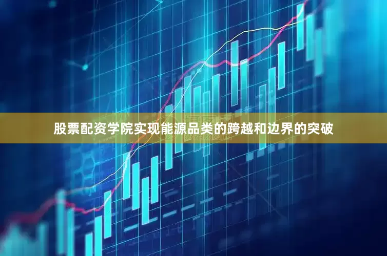 股票配资学院实现能源品类的跨越和边界的突破