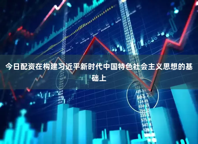 今日配资在构建习近平新时代中国特色社会主义思想的基础上