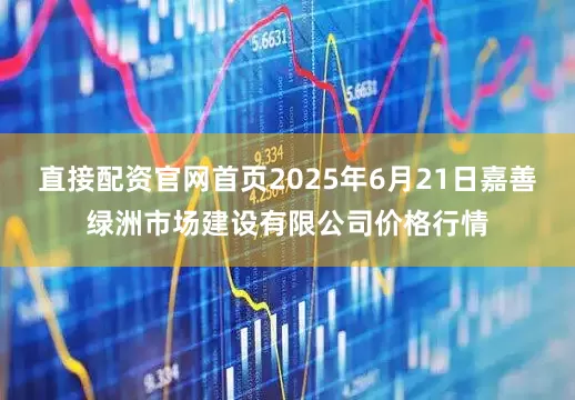 直接配资官网首页2025年6月21日嘉善绿洲市场建设有限公司价格行情