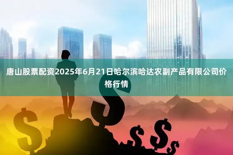 唐山股票配资2025年6月21日哈尔滨哈达农副产品有限公司价格行情