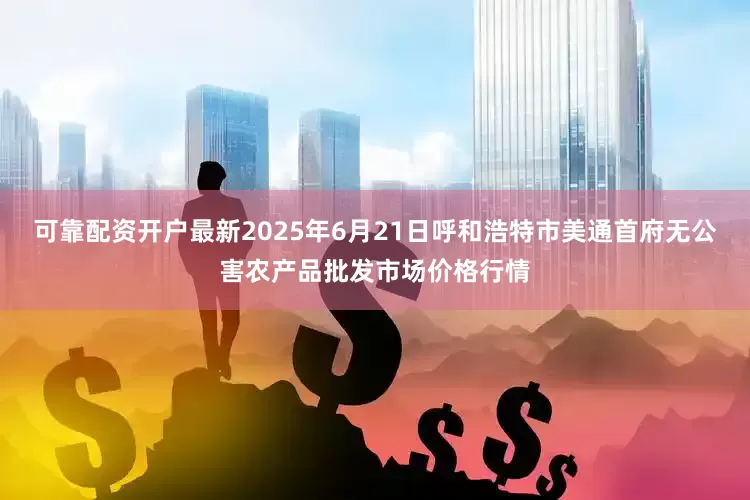 可靠配资开户最新2025年6月21日呼和浩特市美通首府无公害农产品批发市场价格行情
