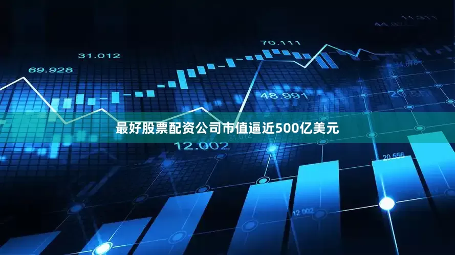 最好股票配资公司市值逼近500亿美元