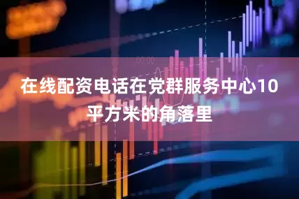 在线配资电话在党群服务中心10平方米的角落里