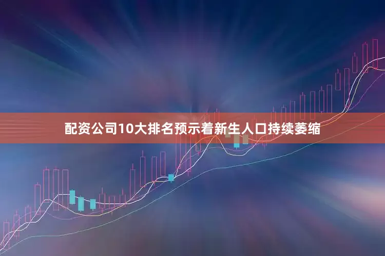配资公司10大排名预示着新生人口持续萎缩