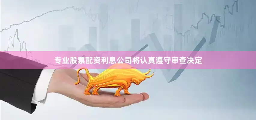 专业股票配资利息公司将认真遵守审查决定