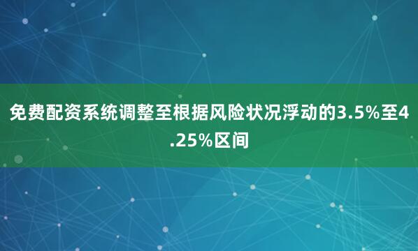 免费配资系统调整至根据风险状况浮动的3.5%至4.25%区间