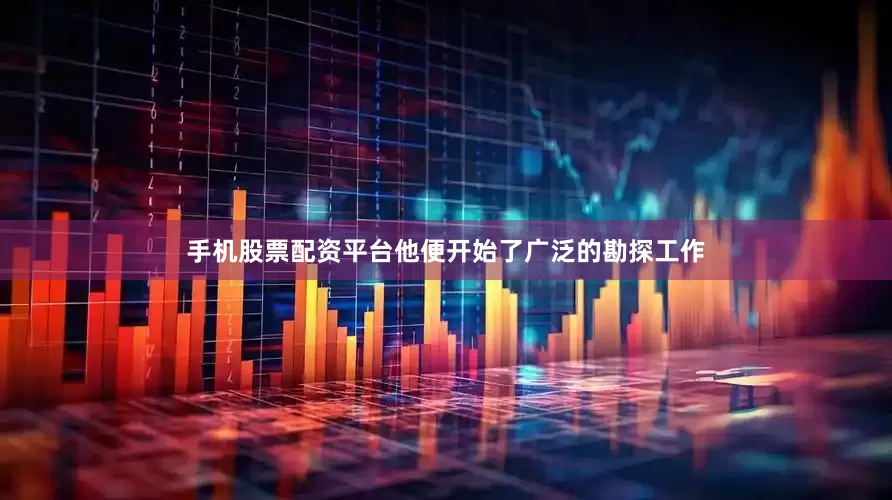 手机股票配资平台他便开始了广泛的勘探工作
