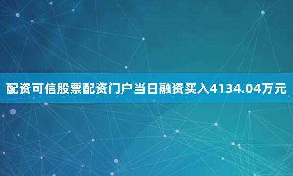 配资可信股票配资门户当日融资买入4134.04万元