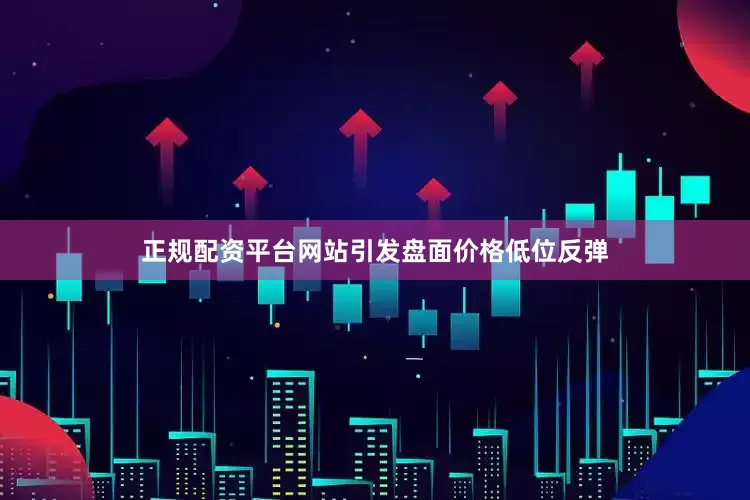 正规配资平台网站引发盘面价格低位反弹