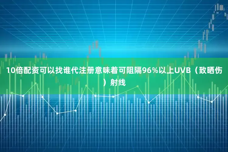 10倍配资可以找谁代注册意味着可阻隔96%以上UVB（致晒伤）射线
