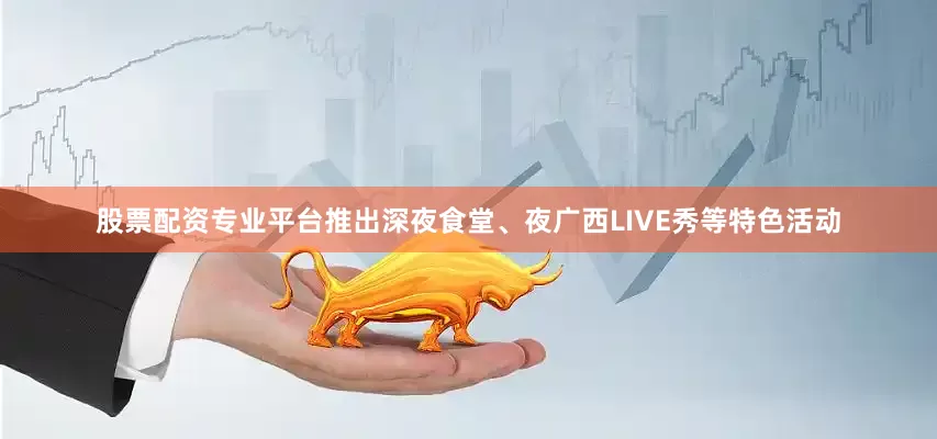 股票配资专业平台推出深夜食堂、夜广西LIVE秀等特色活动
