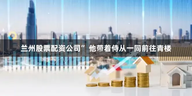 兰州股票配资公司” 他带着侍从一同前往青楼