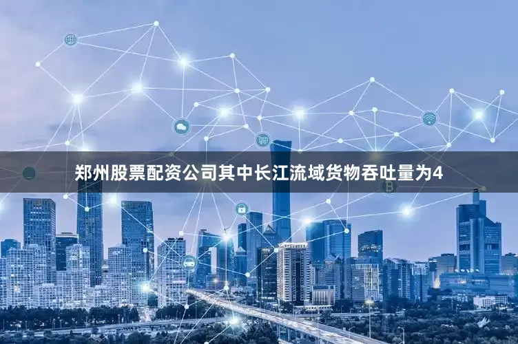 郑州股票配资公司其中长江流域货物吞吐量为4