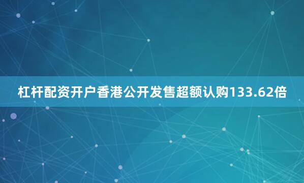杠杆配资开户香港公开发售超额认购133.62倍