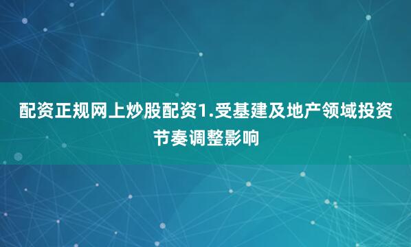 配资正规网上炒股配资1.受基建及地产领域投资节奏调整影响