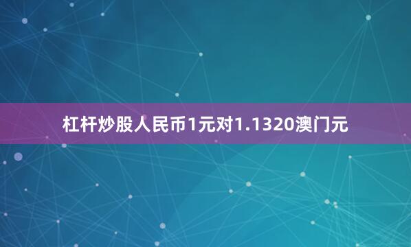 杠杆炒股人民币1元对1.1320澳门元