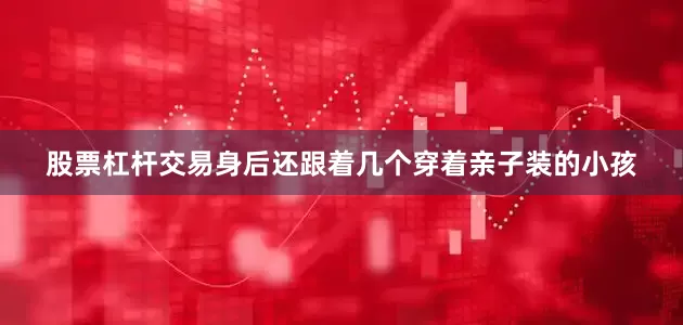 股票杠杆交易身后还跟着几个穿着亲子装的小孩