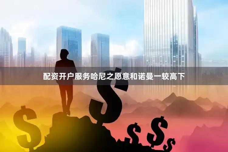 配资开户服务哈尼之愿意和诺曼一较高下