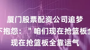 厦门股票配资公司追梦格林私下抱怨：＂咱们现在抢篮板全靠运气