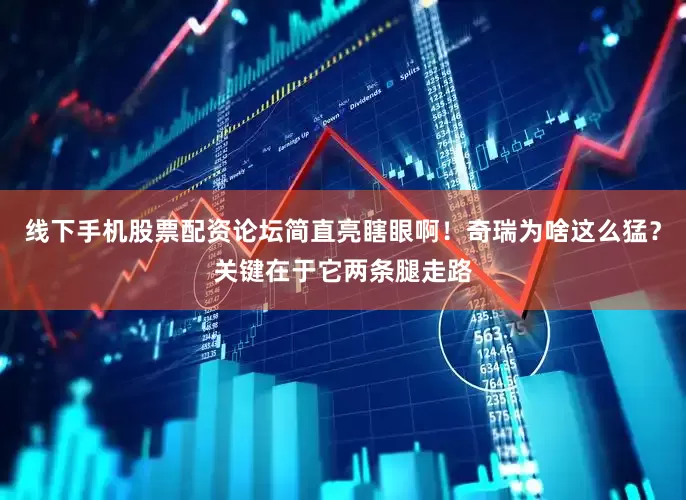 线下手机股票配资论坛简直亮瞎眼啊！奇瑞为啥这么猛？关键在于它两条腿走路