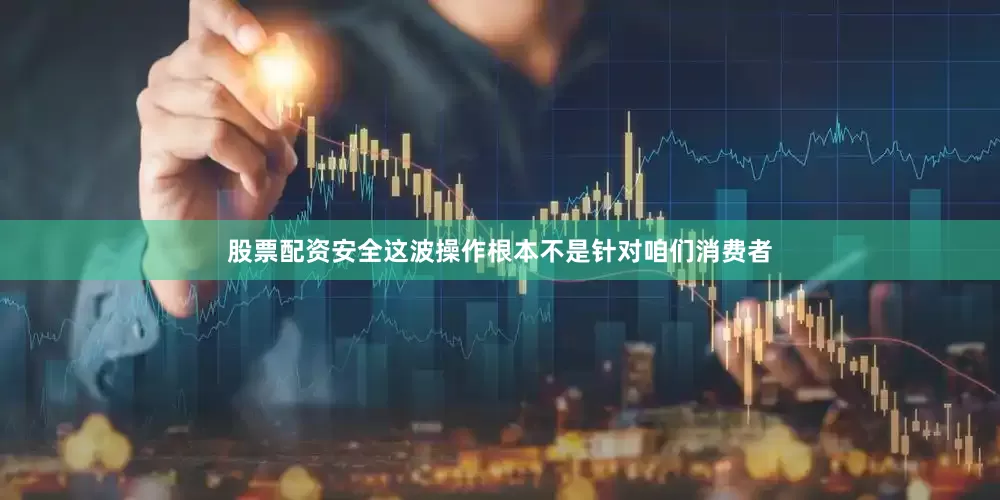 股票配资安全这波操作根本不是针对咱们消费者
