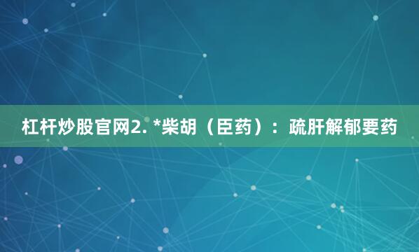 杠杆炒股官网2. *柴胡（臣药）：疏肝解郁要药
