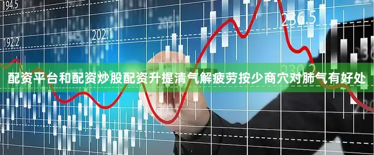 配资平台和配资炒股配资升提清气解疲劳按少商穴对肺气有好处