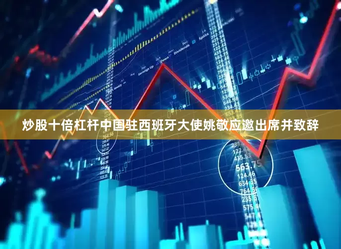 炒股十倍杠杆中国驻西班牙大使姚敬应邀出席并致辞